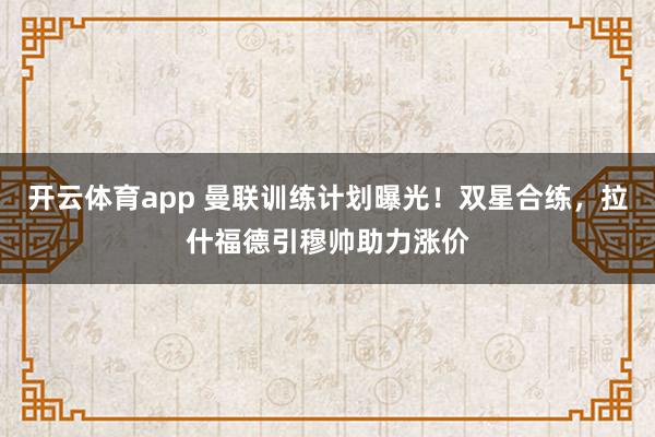开云体育app 曼联训练计划曝光!双星合练,拉什福德引穆帅助力涨价