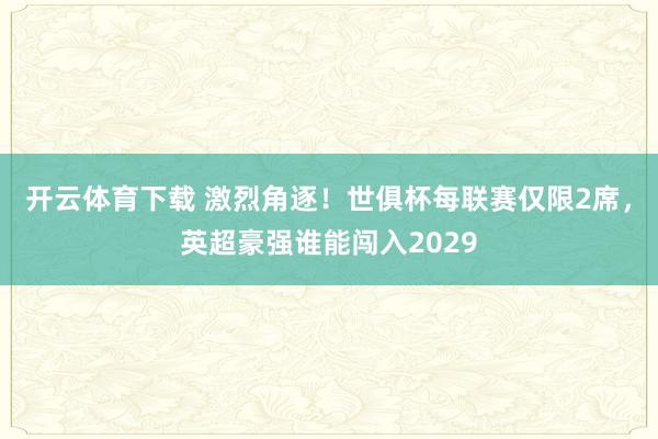 开云体育下载 激烈角逐!世俱杯每联赛仅限2席,英超豪强谁能闯入2029