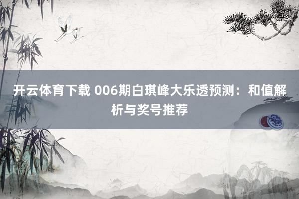 开云体育下载 006期白琪峰大乐透预测：和值解析与奖号推荐