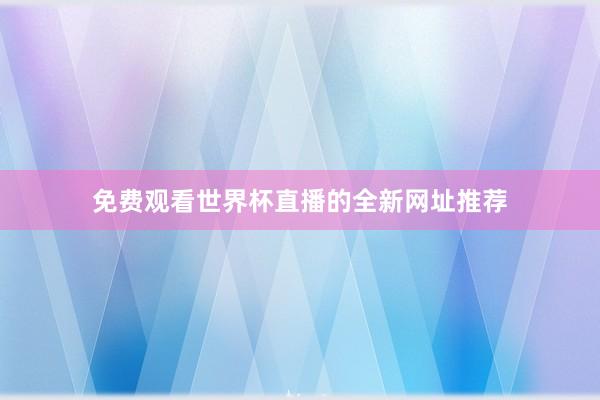 免费观看世界杯直播的全新网址推荐