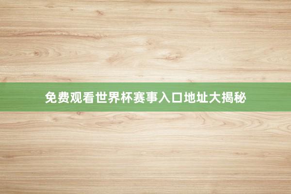 免费观看世界杯赛事入口地址大揭秘
