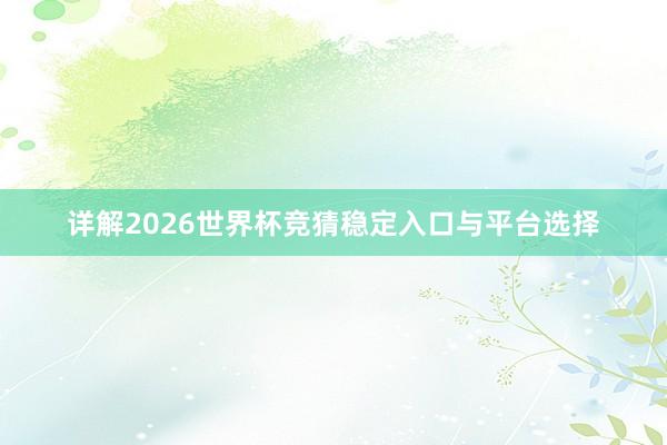 详解2026世界杯竞猜稳定入口与平台选择