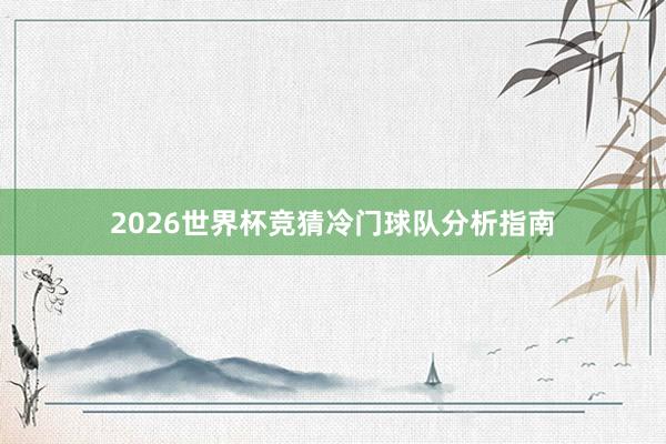 2026世界杯竞猜冷门球队分析指南