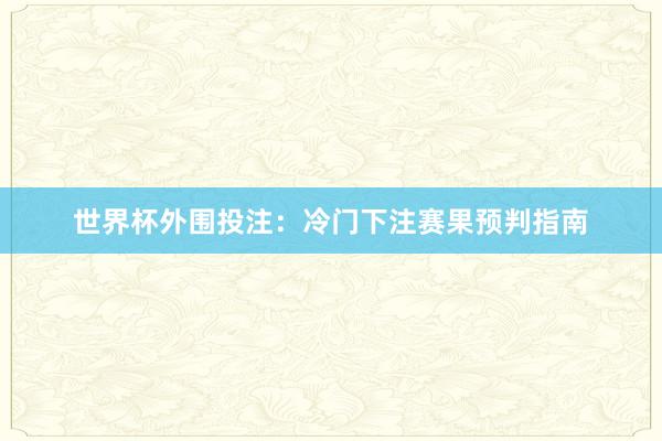 世界杯外围投注：冷门下注赛果预判指南