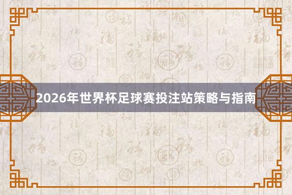 2026年世界杯足球赛投注站策略与指南
