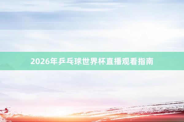 2026年乒乓球世界杯直播观看指南