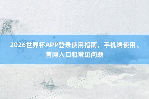 2026世界杯APP登录使用指南，手机端使用、官网入口和常见问题
