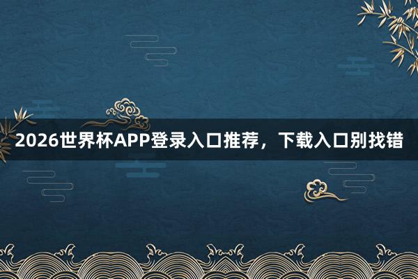 2026世界杯APP登录入口推荐，下载入口别找错