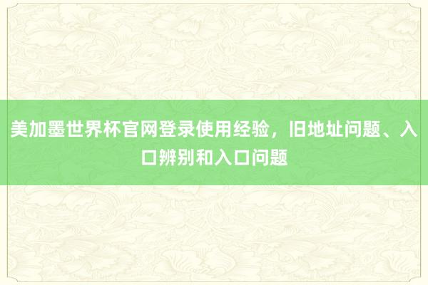 美加墨世界杯官网登录使用经验，旧地址问题、入口辨别和入口问题