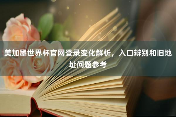 美加墨世界杯官网登录变化解析，入口辨别和旧地址问题参考