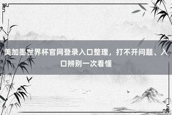 美加墨世界杯官网登录入口整理，打不开问题、入口辨别一次看懂