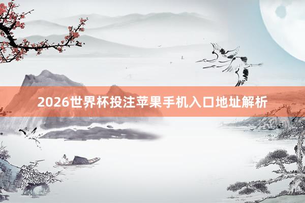 2026世界杯投注苹果手机入口地址解析