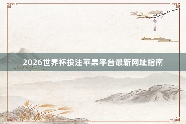 2026世界杯投注苹果平台最新网址指南