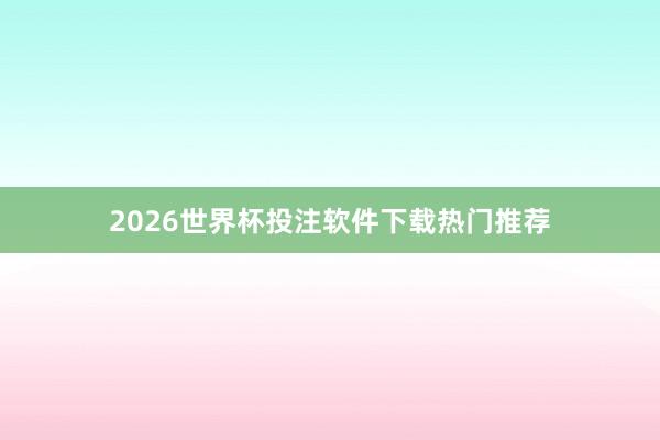2026世界杯投注软件下载热门推荐