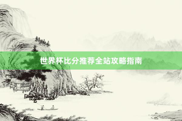 世界杯比分推荐全站攻略指南