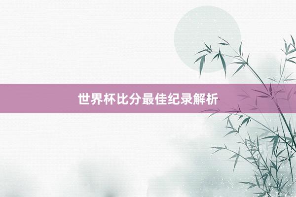 世界杯比分最佳纪录解析