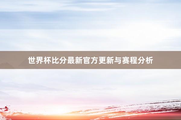 世界杯比分最新官方更新与赛程分析