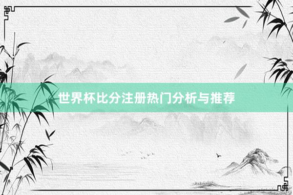 世界杯比分注册热门分析与推荐